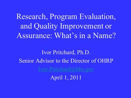 Research, Program Evaluation, and Quality Improvement or Assurance: What’s in a Name? Ivor Pritchard, Ph.D. Senior Advisor to the Director of OHRP