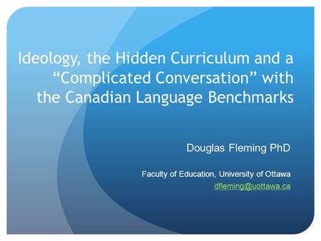 Ideology, the Hidden Curriculum and a “Complicated Conversation” with the Canadian Language Benchmarks Douglas Fleming PhD Faculty of Education, University.