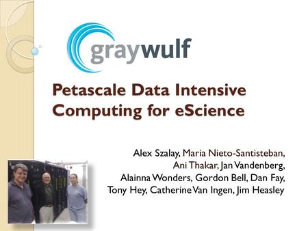 Petascale Data Intensive Computing for eScience Alex Szalay, Maria Nieto-Santisteban, Ani Thakar, Jan Vandenberg, Alainna Wonders, Gordon Bell, Dan Fay,
