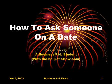 Nov 3, 2003Business 91-L Exam1 How To Ask Someone On A Date Brought To You By A Business 91-L Student (With the help of eHow.com)