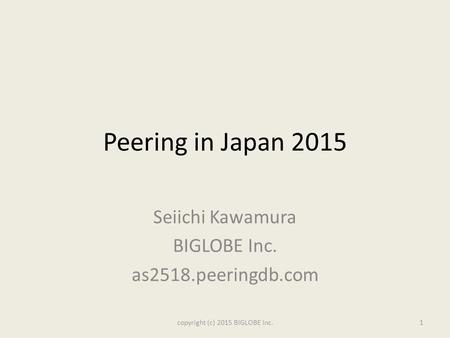 Peering in Japan 2015 Seiichi Kawamura BIGLOBE Inc. as2518.peeringdb.com copyright (c) 2015 BIGLOBE Inc.1.