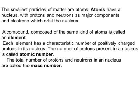 The smallest particles of matter are atoms. Atoms have a nucleus, with protons and neutrons as major components and electrons which orbit the nucleus.