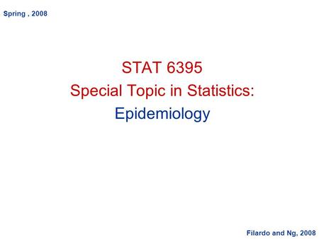 STAT 6395 Special Topic in Statistics: Epidemiology Spring, 2008 Filardo and Ng, 2008.