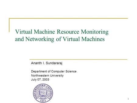 1 Virtual Machine Resource Monitoring and Networking of Virtual Machines Ananth I. Sundararaj Department of Computer Science Northwestern University July.