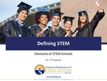 Www.FLDOE.org © 2014, Florida Department of Education. All Rights Reserved. Defining STEM Elements of STEM Schools Dr. JP Keener.