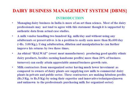 DAIRY BUSINESS MANAGEMENT SYSTEM {DBMS} INTRODUCTION Managing dairy business in India is more of an art than science. Most of the dairy professionals may.
