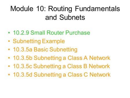 Module 10: Routing Fundamentals and Subnets 10.2.9 Small Router Purchase Subnetting Example 10.3.5a Basic Subnetting 10.3.5b Subnetting a Class A Network.