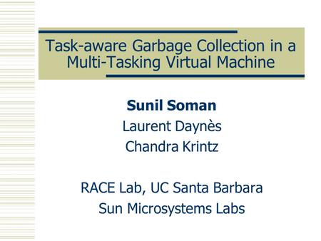Task-aware Garbage Collection in a Multi-Tasking Virtual Machine Sunil Soman Laurent Daynès Chandra Krintz RACE Lab, UC Santa Barbara Sun Microsystems.