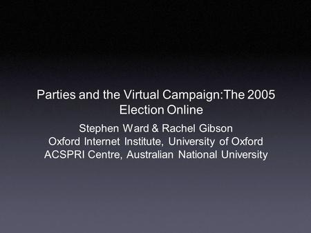 Stephen Ward & Rachel Gibson Oxford Internet Institute, University of Oxford ACSPRI Centre, Australian National University Parties and the Virtual Campaign:The.