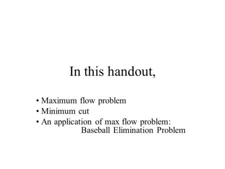 In this handout, Maximum flow problem Minimum cut An application of max flow problem: Baseball Elimination Problem.
