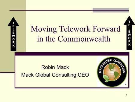 1 Moving Telework Forward in the Commonwealth Robin Mack Mack Global Consulting,CEO TELEWORKTELEWORK TELEWORKTELEWORK.