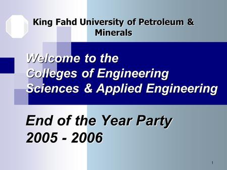 1 Welcome to the Colleges of Engineering Sciences & Applied Engineering End of the Year Party 2005 - 2006 King Fahd University of Petroleum & Minerals.