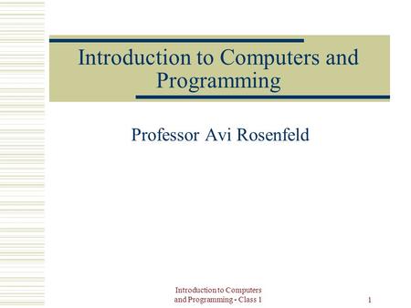 Introduction to Computers and Programming - Class 1 1 Introduction to Computers and Programming Professor Avi Rosenfeld.