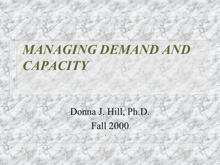 MANAGING DEMAND AND CAPACITY Donna J. Hill, Ph.D. Fall 2000.