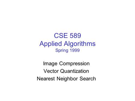 CSE 589 Applied Algorithms Spring 1999 Image Compression Vector Quantization Nearest Neighbor Search.