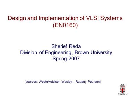 Design and Implementation of VLSI Systems (EN0160) Sherief Reda Division of Engineering, Brown University Spring 2007 [sources: Weste/Addison Wesley –