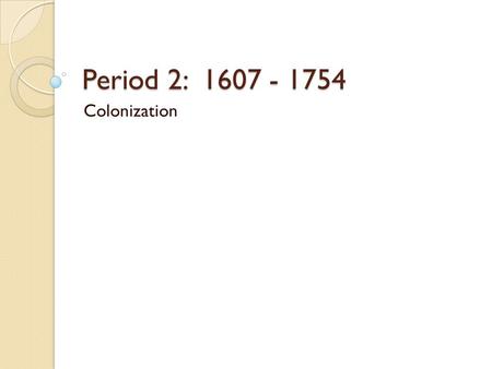 Period 2: 1607 - 1754 Colonization.