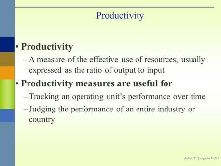 Roland E. Sprague – Slide 1 Productivity –A measure of the effective use of resources, usually expressed as the ratio of output to input Productivity measures.
