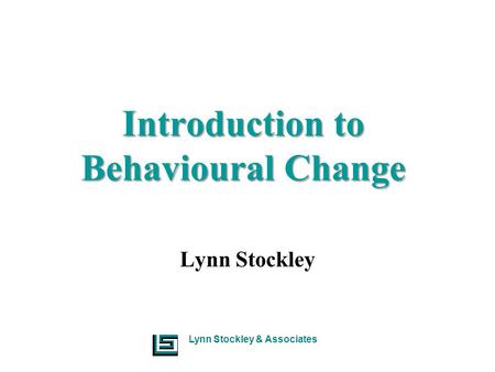Lynn Stockley & Associates Introduction to Behavioural Change Lynn Stockley.