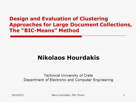 10/6/2015Nikos Hourdakis, MSc Thesis1 Design and Evaluation of Clustering Approaches for Large Document Collections, The “BIC-Means” Method Nikolaos Hourdakis.