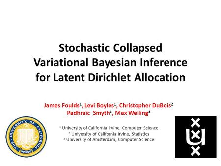 Stochastic Collapsed Variational Bayesian Inference for Latent Dirichlet Allocation James Foulds 1, Levi Boyles 1, Christopher DuBois 2 Padhraic Smyth.