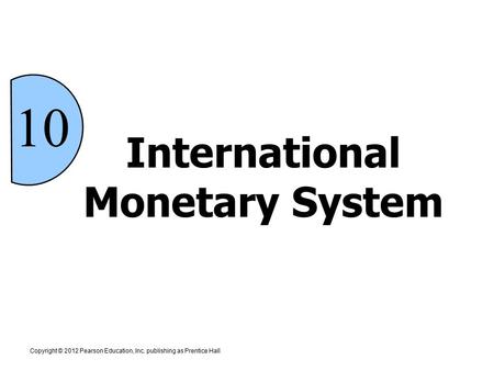International Monetary System Copyright © 2012 Pearson Education, Inc. publishing as Prentice Hall 10.