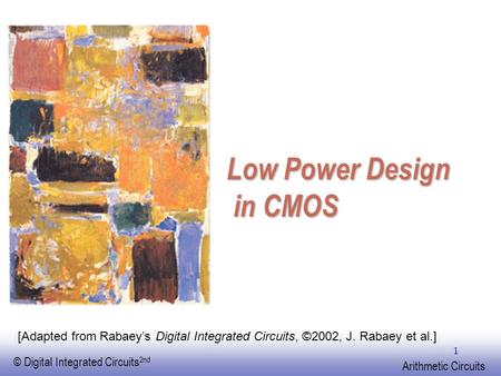 EE141 © Digital Integrated Circuits 2nd Arithmetic Circuits 1 Low Power Design in CMOS [Adapted from Rabaey’s Digital Integrated Circuits, ©2002, J. Rabaey.
