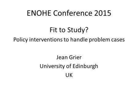 ENOHE Conference 2015 Fit to Study? Policy interventions to handle problem cases Jean Grier University of Edinburgh UK.