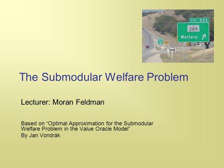 The Submodular Welfare Problem Lecturer: Moran Feldman Based on “Optimal Approximation for the Submodular Welfare Problem in the Value Oracle Model” By.
