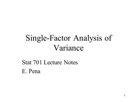 1 Single-Factor Analysis of Variance Stat 701 Lecture Notes E. Pena.