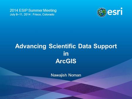 2014 ESIP Summer Meeting July 8–11, 2014 | Frisco, Colorado Advancing Scientific Data Support in ArcGIS Nawajish Noman.