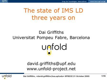 Dai Griffiths, SPDECE 21 October 2005 Grup de Tecnologies Interactives www.tecn.upf.es/gti GTI 1/15 The state of IMS LD three years on Dai Griffiths Universitat.