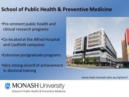 School of Public Health & Preventive Medicine Pre-eminent public health and clinical research programs Co-located at the Alfred Hospital and Caulfield.