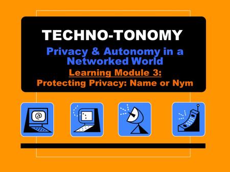 TECHNO-TONOMY Privacy & Autonomy in a Networked World Learning Module 3: Protecting Privacy: Name or Nym.