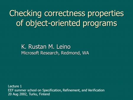 Checking correctness properties of object-oriented programs K. Rustan M. Leino Microsoft Research, Redmond, WA Lecture 1 EEF summer school on Specification,