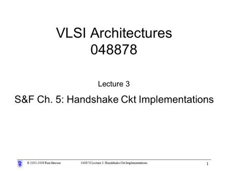 © 2003-2009 Ran Ginosar048878 Lecture 3: Handshake Ckt Implementations 1 VLSI Architectures 048878 Lecture 3 S&F Ch. 5: Handshake Ckt Implementations.