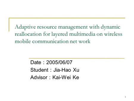 1 Adaptive resource management with dynamic reallocation for layered multimedia on wireless mobile communication net work Date ： 2005/06/07 Student ： Jia-Hao.