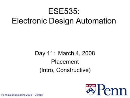Penn ESE535 Spring 2008 -- DeHon 1 ESE535: Electronic Design Automation Day 11: March 4, 2008 Placement (Intro, Constructive)