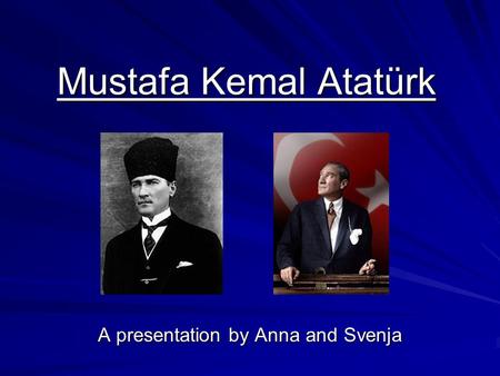 Mustafa Kemal Atatürk A presentation by Anna and Svenja.