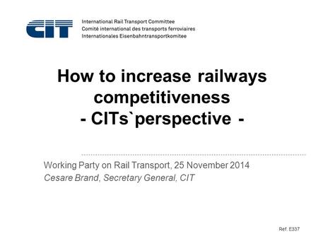 How to increase railways competitiveness - CITs`perspective - Working Party on Rail Transport, 25 November 2014 Cesare Brand, Secretary General, CIT Ref.