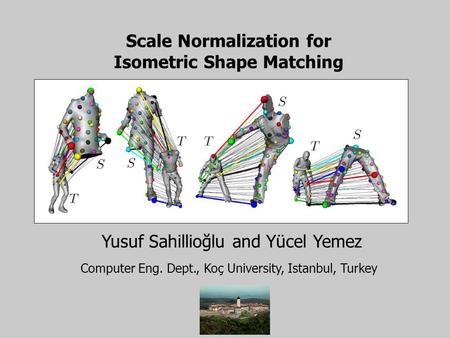 Scale Normalization for Isometric Shape Matching Yusuf Sahillioğlu and Yücel Yemez Computer Eng. Dept., Koç University, Istanbul, Turkey.