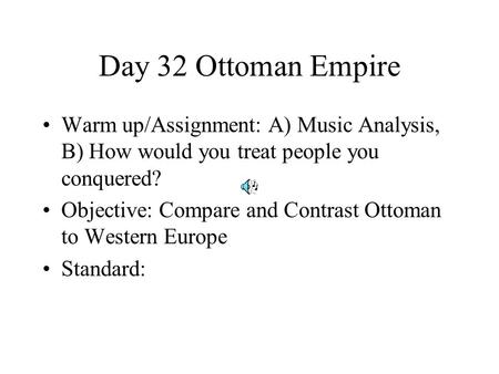Day 32 Ottoman Empire Warm up/Assignment: A) Music Analysis, B) How would you treat people you conquered? Objective: Compare and Contrast Ottoman to Western.