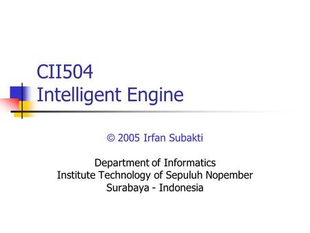 CII504 Intelligent Engine © 2005 Irfan Subakti Department of Informatics Institute Technology of Sepuluh Nopember Surabaya - Indonesia.