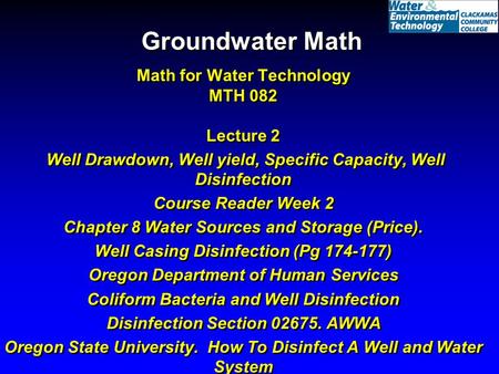 Groundwater Math Math for Water Technology MTH 082 Lecture 2 Well Drawdown, Well yield, Specific Capacity, Well Disinfection Course Reader Week 2 Chapter.