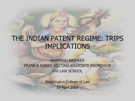 THE INDIAN PATENT REGIME: TRIPS IMPLICATIONS SHAMNAD BASHEER FRANK H MARKS VISITING ASSOCIATE PROFESSOR GW LAW SCHOOL Washington College of Law 19 April.