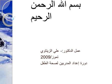 بسم الله الرحمن الرحيم عمل الدكتور :- علي الزيتاوي تموز /2009 دورة إعداد المدربين لصحة الطفل.