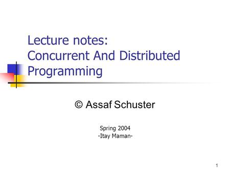 1 Lecture notes: Concurrent And Distributed Programming © Assaf Schuster Spring 2004 -Itay Maman-