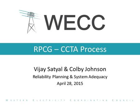 RPCG – CCTA Process Vijay Satyal & Colby Johnson Reliability Planning & System Adequacy April 28, 2015 W ESTERN E LECTRICITY C OORDINATING C OUNCIL.