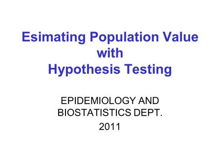 EPIDEMIOLOGY AND BIOSTATISTICS DEPT. 2011 Esimating Population Value with Hypothesis Testing.