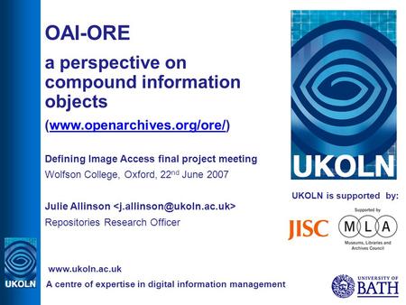 UKOLN is supported by: OAI-ORE a perspective on compound information objects (www.openarchives.org/ore/)www.openarchives.org/ore/ Defining Image Access.